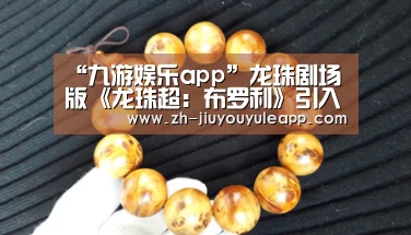 “九游娱乐app”龙珠剧场版《龙珠超：布罗利》引入中国内地 