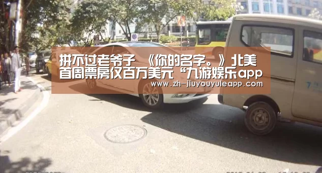 拼不过老爷子 《你的名字。》北美首周票房仅百万美元“九游娱乐